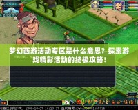 夢幻西游活動專區(qū)是什么意思？探索游戲精彩活動的終極攻略！