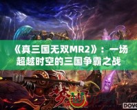 《真三國無雙MR2》：一場超越時空的三國爭霸之戰
