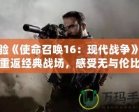 體驗《使命召喚16：現代戰爭》——重返經典戰場，感受無與倫比的槍戰快感！