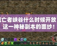 地下城亡者峽谷什么時(shí)候開放？揭開這一神秘副本的面紗！