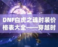 DNF白虎之魂時(shí)裝價(jià)格表大全——穿越時(shí)空，點(diǎn)亮你的戰(zhàn)斗之路！
