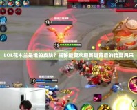 LOL花木蘭是誰的皮膚？揭秘最受歡迎英雄背后的傳奇風采