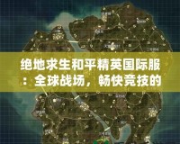 絕地求生和平精英國(guó)際服：全球戰(zhàn)場(chǎng)，暢快競(jìng)技的極致體驗(yàn)