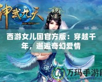 西游女兒國官方版：穿越千年，邂逅奇幻愛情