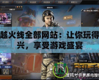 穿越火線全部網站：讓你玩得盡興，享受游戲盛宴