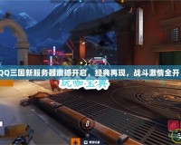 《QQ三國新服務器震撼開啟，經典再現，戰斗激情全開！》
