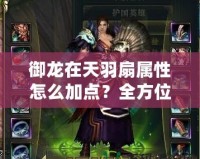 御龍?jiān)谔煊鹕葘傩栽趺醇狱c(diǎn)？全方位解析助你輕松掌控戰(zhàn)場(chǎng)！