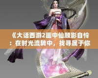《大話西游2畫中仙顧影自憐：在時光流轉中，找尋屬于你的仙境》