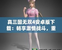 真三國無雙4安卓版下載：暢享激情戰(zhàn)斗，重溫三國英雄夢