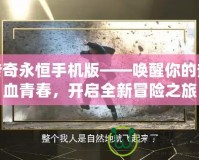 傳奇永恒手機(jī)版——喚醒你的熱血青春，開啟全新冒險之旅