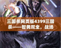 三國殺網(wǎng)頁版4399三國殺——智勇雙全，戰(zhàn)場再起