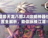 魔獸天龍八部2.0攻略神器位置全解析，助你縱橫江湖！
