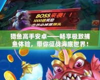 獵魚高手安卓——暢享極致捕魚體驗，帶你征戰海底世界！