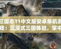 三國志11中文版安卓單機游戲：沉浸式三國體驗，掌中江山盡在掌握