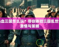 熱血三國怎么玩？帶你體驗三國亂世的激情與策略
