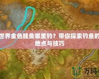 魔獸世界金色鯉魚哪里釣？帶你探索釣魚的最佳地點與技巧