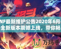 DNF最新維護公告2020年6月——全新版本震撼上線，帶你暢享極致游戲體驗！