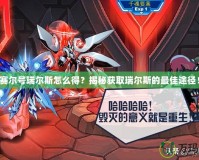 賽爾號(hào)瑞爾斯怎么得？揭秘獲取瑞爾斯的最佳途徑！