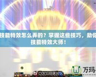 DNF技能特效怎么弄的？掌握這些技巧，助你成為技能特效大師！