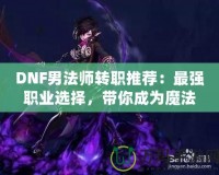 DNF男法師轉職推薦：最強職業選擇，帶你成為魔法之巔