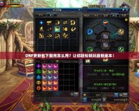 DNF更新包下載完怎么用？讓你輕松暢玩最新版本！
