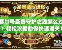 賽爾號圣普守護之魂怎么過？輕松攻略助你快速通關！