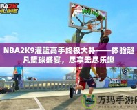 NBA2K9灌籃高手終極大補——體驗超凡籃球盛宴，盡享無盡樂趣
