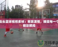 街頭籃球視頻素材：釋放激情，捕捉每一個(gè)精彩瞬間