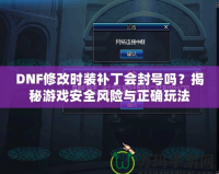 DNF修改時裝補丁會封號嗎？揭秘游戲安全風險與正確玩法