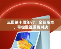 三國(guó)殺十周年v7：全新版本，帶你重返激情對(duì)決