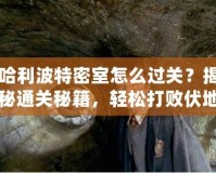 哈利波特密室怎么過關？揭秘通關秘籍，輕松打敗伏地魔的挑戰(zhàn)！