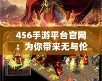 456手游平臺官網：為你帶來無與倫比的游戲體驗