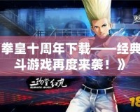 《拳皇十周年下載——經典格斗游戲再度來襲！》