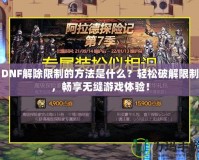 DNF解除限制的方法是什么？輕松破解限制，暢享無(wú)縫游戲體驗(yàn)！