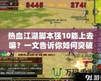 熱血江湖腳本強10能上去嘛？一文告訴你如何突破極限，打造最強戰力！