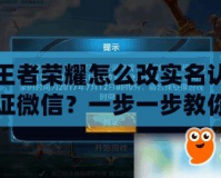 王者榮耀怎么改實名認證微信？一步一步教你輕松搞定！