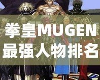 拳皇MUGEN最強人物排名：誰才是巔峰之選？