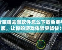 王者榮耀去圖軟件怎么下載免費手機版，讓你的游戲體驗更暢快！