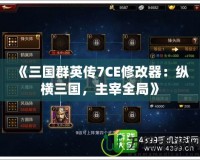 《三國群英傳7CE修改器：縱橫三國，主宰全局》