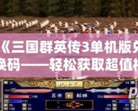 《三國群英傳3單機版兌換碼——輕松獲取超值福利，暢享三國策略》