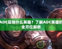 ADC是指什么英雄？了解ADC英雄的全方位解析