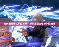 完美世界什么職業好玩？探索最適合你的職業選擇