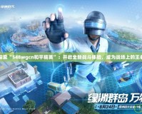探索“548wgcn和平精英”：開啟全新戰斗體驗，成為戰場上的王者