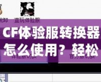 CF體驗服轉換器怎么使用？輕松暢玩《穿越火線》體驗服！