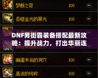 DNF男街霸裝備搭配最新攻略：提升戰力，打出華麗連招！