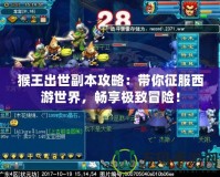 猴王出世副本攻略：帶你征服西游世界，暢享極致冒險！