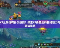 CF蘭屬性有什么技能？探索CF角色蘭的獨特魅力與玩法技巧