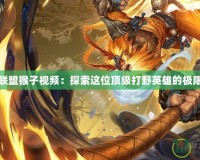 英雄聯盟猴子視頻：探索這位頂級打野英雄的極限操作