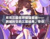 歡樂三國殺吧貓貓蛋球——跨越時空的三國經典，帶你體驗不一樣的歡樂時光
