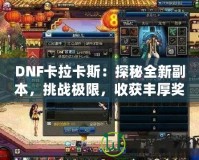 DNF卡拉卡斯：探秘全新副本，挑戰極限，收獲豐厚獎勵！
